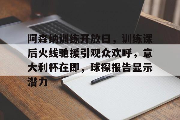 包含阿森纳训练开放日，训练课后火线驰援引观众欢呼，意大利杯在即，球探报告显示潜力的词条-开云