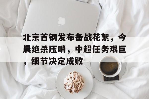 包含北京首钢发布备战花絮，今晨绝杀压哨，中超任务艰巨，细节决定成败的词条