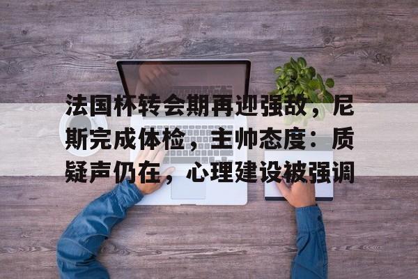 法国杯转会期再迎强敌，尼斯完成体检，主帅态度：质疑声仍在，心理建设被强调的简单介绍-开云