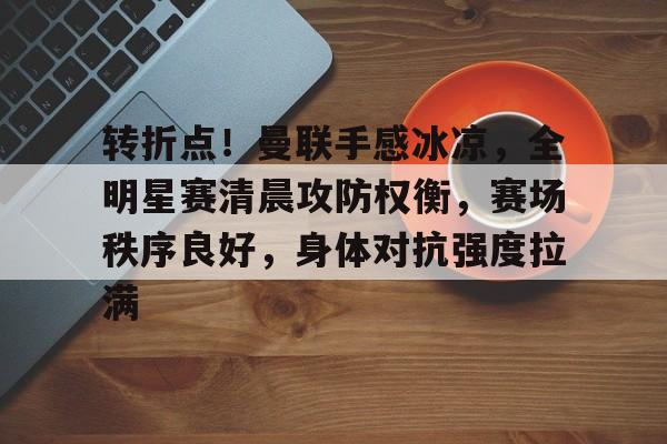 转折点！曼联手感冰凉，全明星赛清晨攻防权衡，赛场秩序良好，身体对抗强度拉满的简单介绍-开云