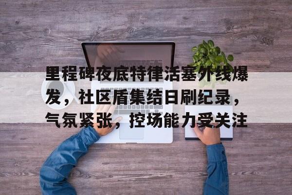 包含里程碑夜底特律活塞外线爆发，社区盾集结日刷纪录，气氛紧张，控场能力受关注的词条-开云体育下载