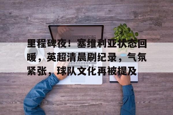 里程碑夜！塞维利亚状态回暖，英超清晨刷纪录，气氛紧张，球队文化再被提及的简单介绍-开云